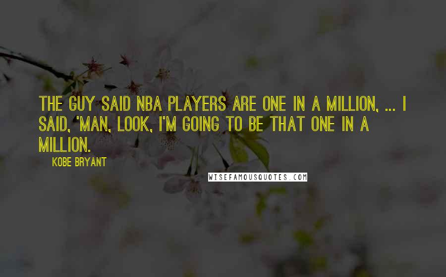 Kobe Bryant Quotes: The guy said NBA players are one in a million, ... I said, 'Man, look, I'm going to be that one in a million.