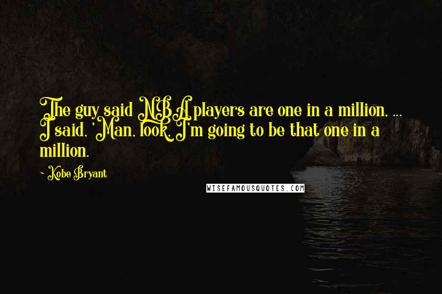 Kobe Bryant Quotes: The guy said NBA players are one in a million, ... I said, 'Man, look, I'm going to be that one in a million.