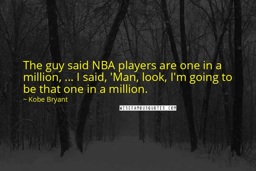 Kobe Bryant Quotes: The guy said NBA players are one in a million, ... I said, 'Man, look, I'm going to be that one in a million.