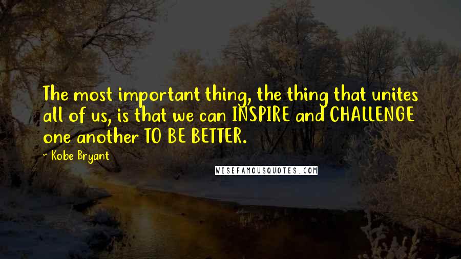 Kobe Bryant Quotes: The most important thing, the thing that unites all of us, is that we can INSPIRE and CHALLENGE one another TO BE BETTER.