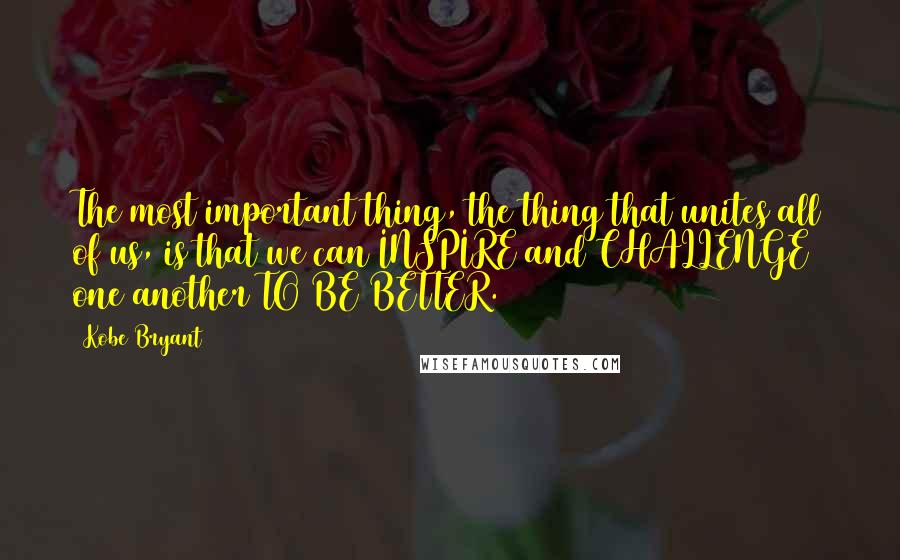 Kobe Bryant Quotes: The most important thing, the thing that unites all of us, is that we can INSPIRE and CHALLENGE one another TO BE BETTER.