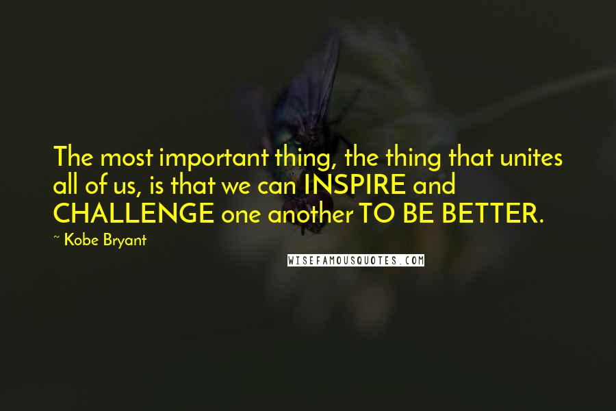 Kobe Bryant Quotes: The most important thing, the thing that unites all of us, is that we can INSPIRE and CHALLENGE one another TO BE BETTER.