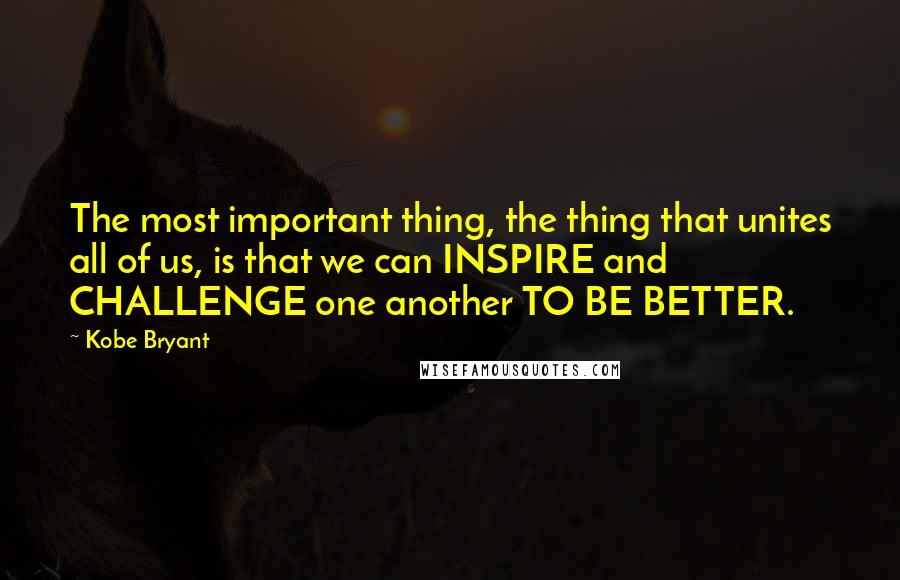 Kobe Bryant Quotes: The most important thing, the thing that unites all of us, is that we can INSPIRE and CHALLENGE one another TO BE BETTER.