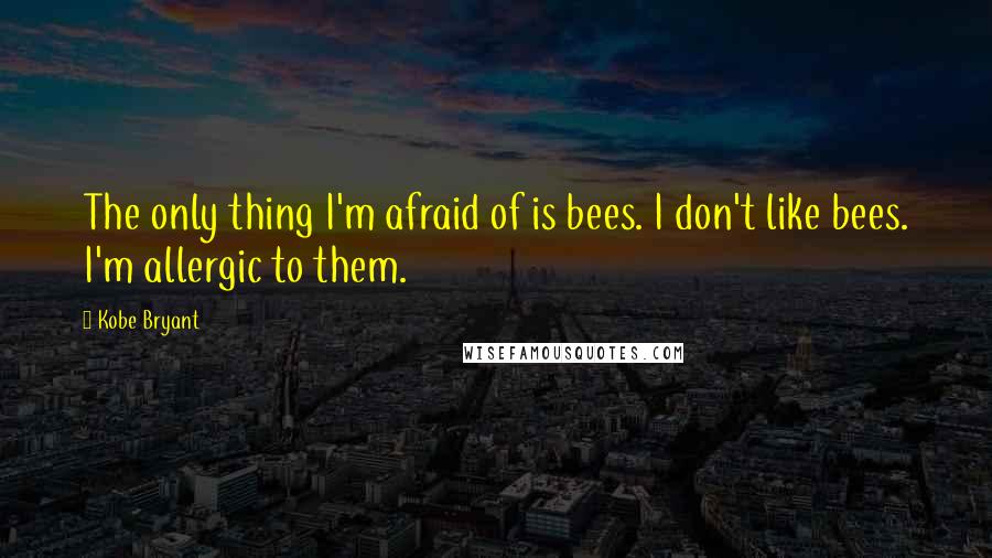Kobe Bryant Quotes: The only thing I'm afraid of is bees. I don't like bees. I'm allergic to them.