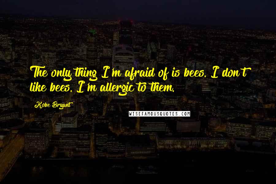 Kobe Bryant Quotes: The only thing I'm afraid of is bees. I don't like bees. I'm allergic to them.