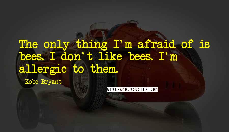 Kobe Bryant Quotes: The only thing I'm afraid of is bees. I don't like bees. I'm allergic to them.