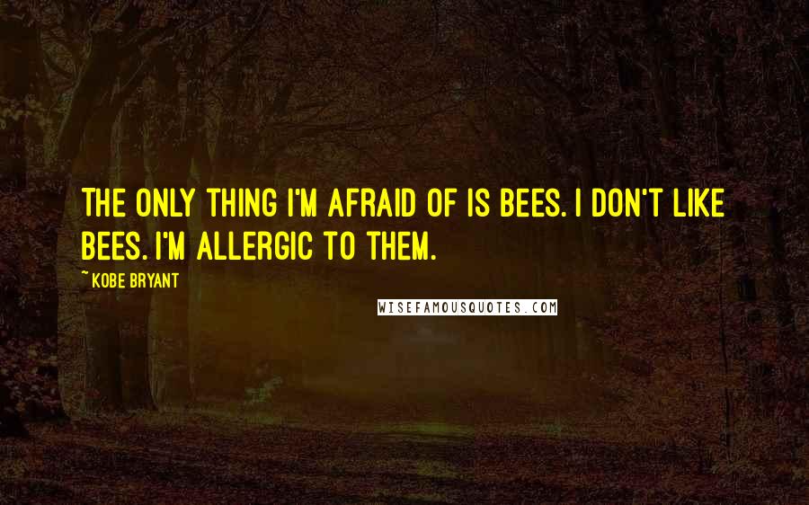 Kobe Bryant Quotes: The only thing I'm afraid of is bees. I don't like bees. I'm allergic to them.