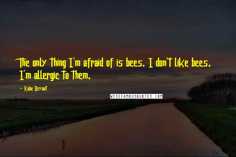 Kobe Bryant Quotes: The only thing I'm afraid of is bees. I don't like bees. I'm allergic to them.