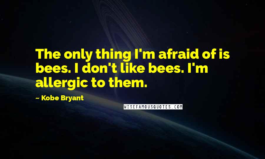 Kobe Bryant Quotes: The only thing I'm afraid of is bees. I don't like bees. I'm allergic to them.