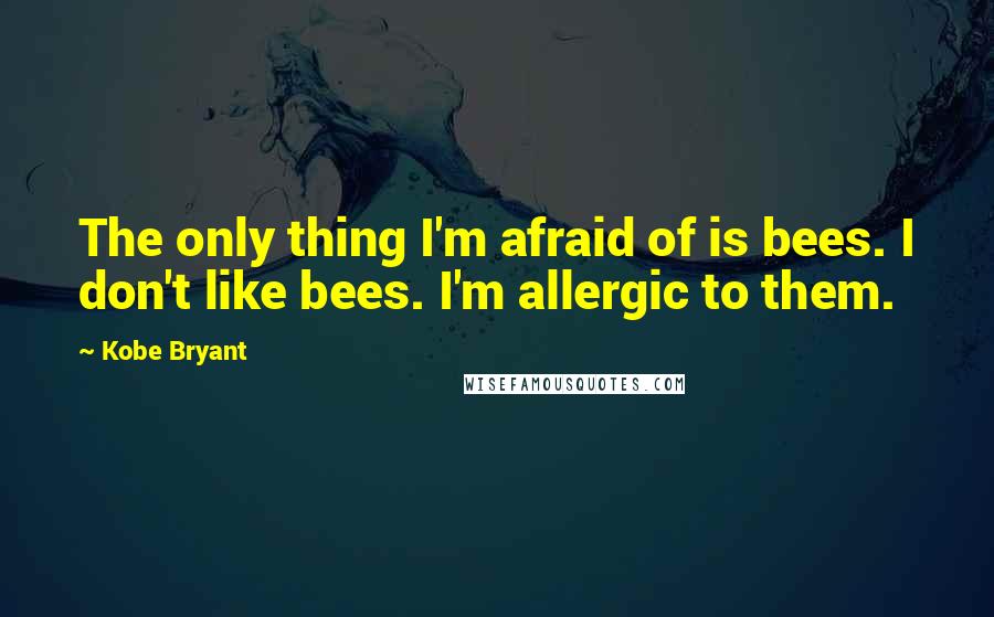 Kobe Bryant Quotes: The only thing I'm afraid of is bees. I don't like bees. I'm allergic to them.