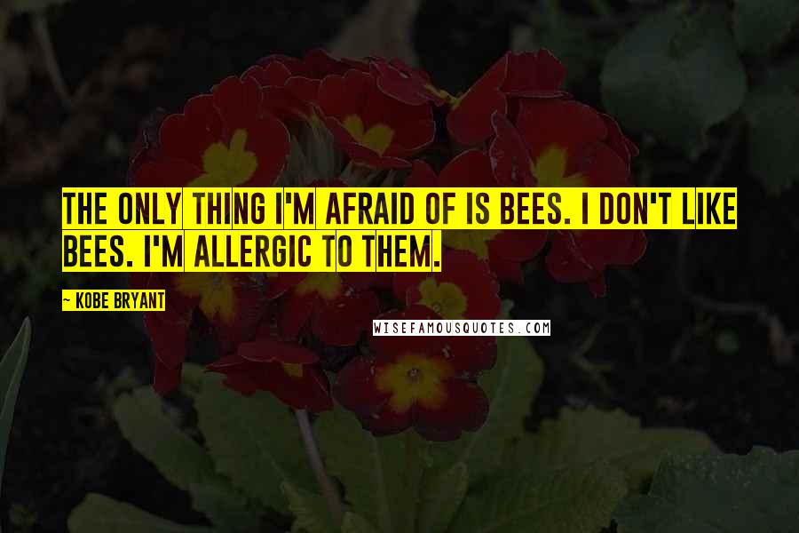 Kobe Bryant Quotes: The only thing I'm afraid of is bees. I don't like bees. I'm allergic to them.