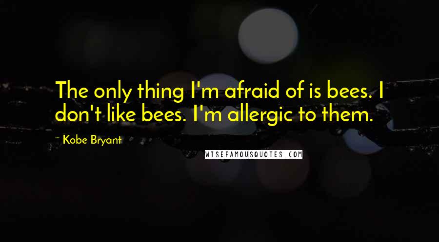 Kobe Bryant Quotes: The only thing I'm afraid of is bees. I don't like bees. I'm allergic to them.