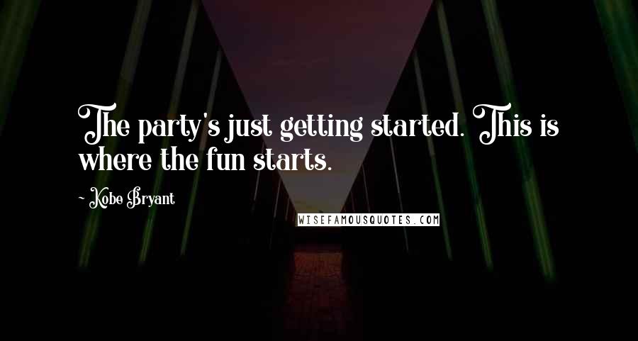 Kobe Bryant Quotes: The party's just getting started. This is where the fun starts.