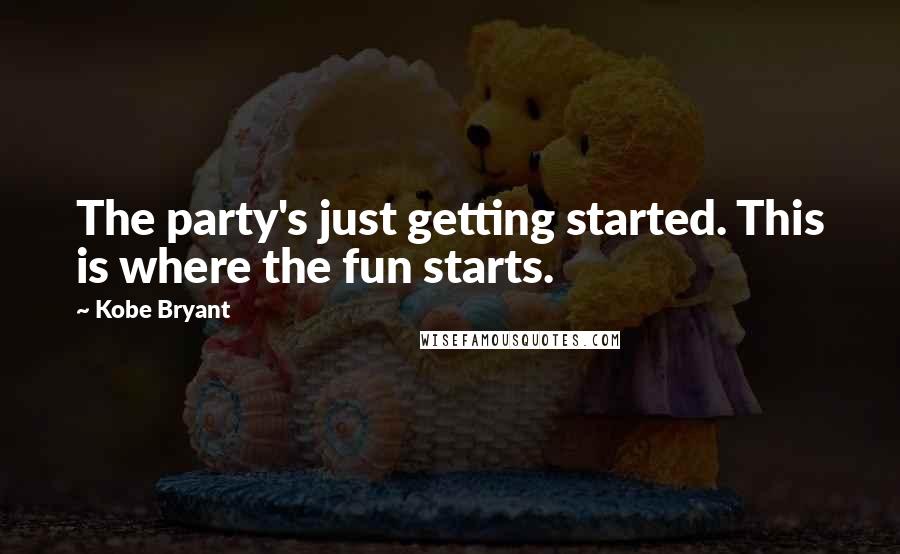 Kobe Bryant Quotes: The party's just getting started. This is where the fun starts.