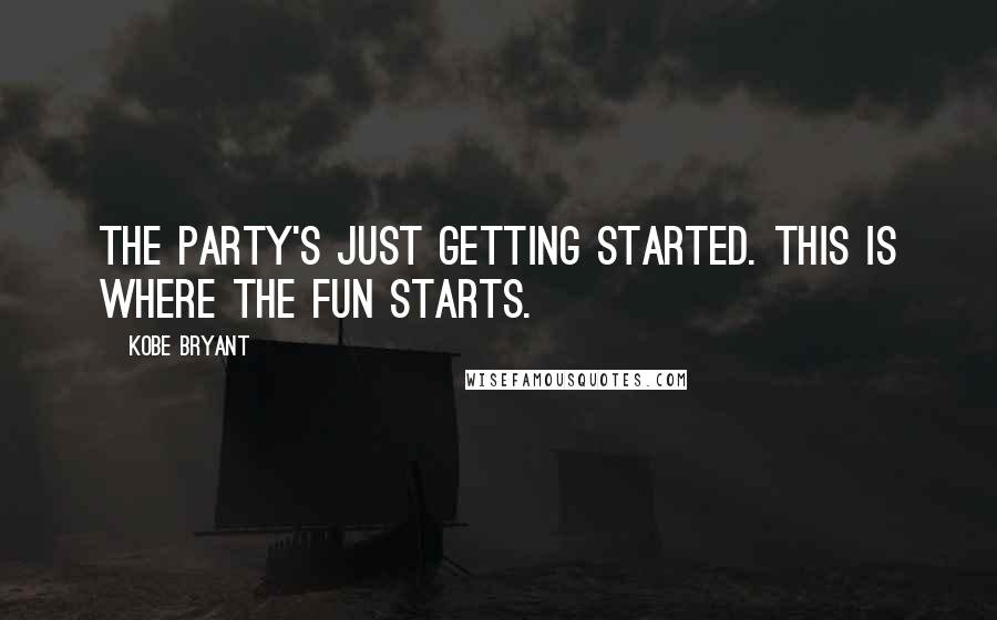 Kobe Bryant Quotes: The party's just getting started. This is where the fun starts.