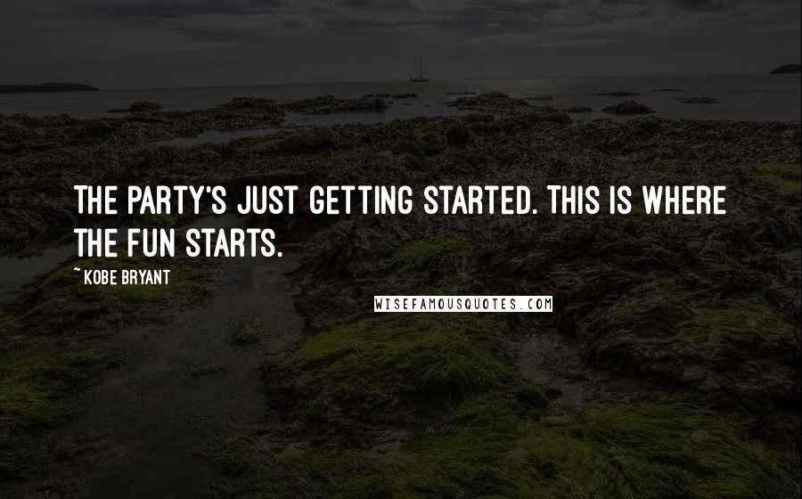 Kobe Bryant Quotes: The party's just getting started. This is where the fun starts.