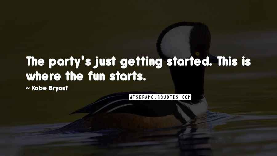 Kobe Bryant Quotes: The party's just getting started. This is where the fun starts.