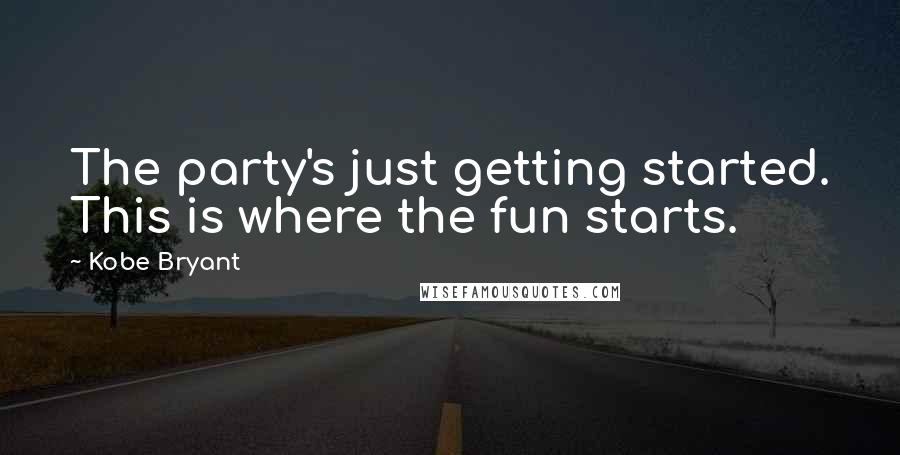 Kobe Bryant Quotes: The party's just getting started. This is where the fun starts.