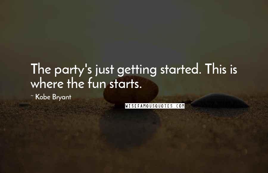 Kobe Bryant Quotes: The party's just getting started. This is where the fun starts.