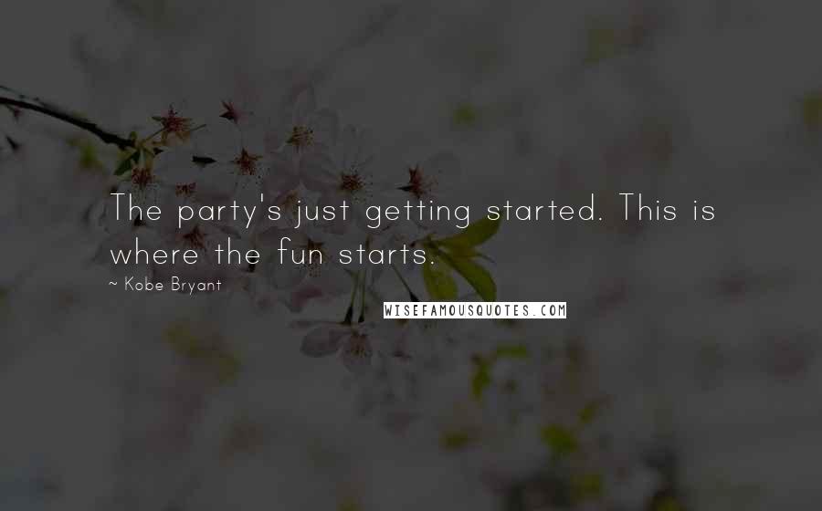 Kobe Bryant Quotes: The party's just getting started. This is where the fun starts.