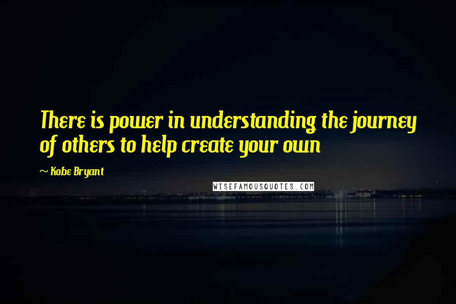 Kobe Bryant Quotes: There is power in understanding the journey of others to help create your own