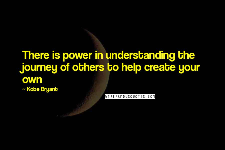 Kobe Bryant Quotes: There is power in understanding the journey of others to help create your own