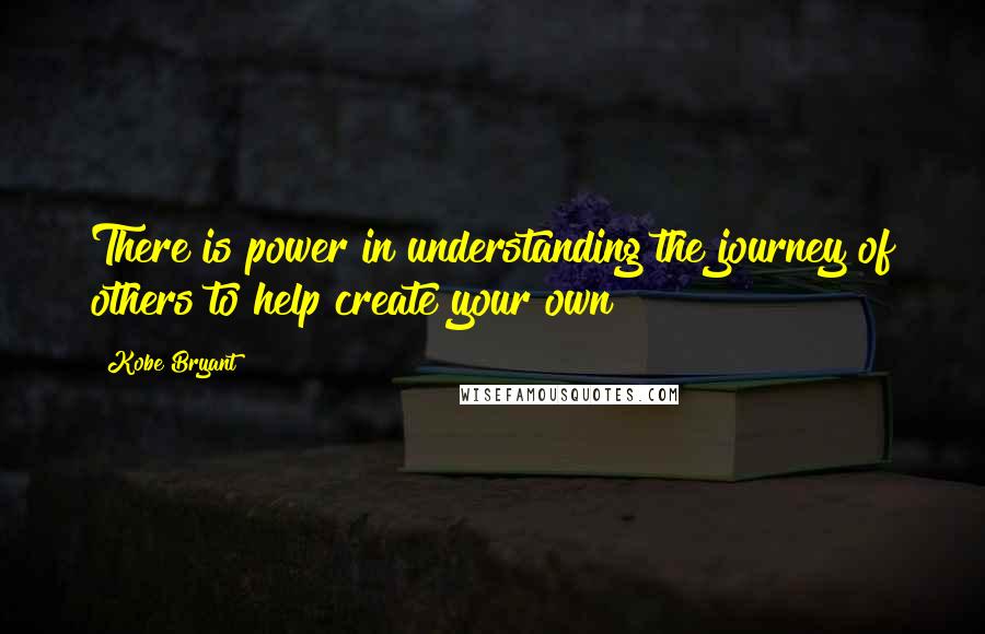 Kobe Bryant Quotes: There is power in understanding the journey of others to help create your own