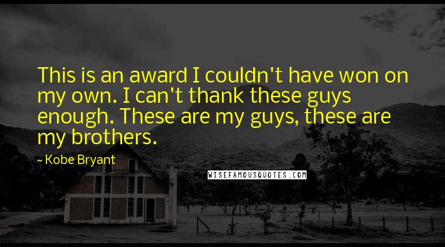 Kobe Bryant Quotes: This is an award I couldn't have won on my own. I can't thank these guys enough. These are my guys, these are my brothers.