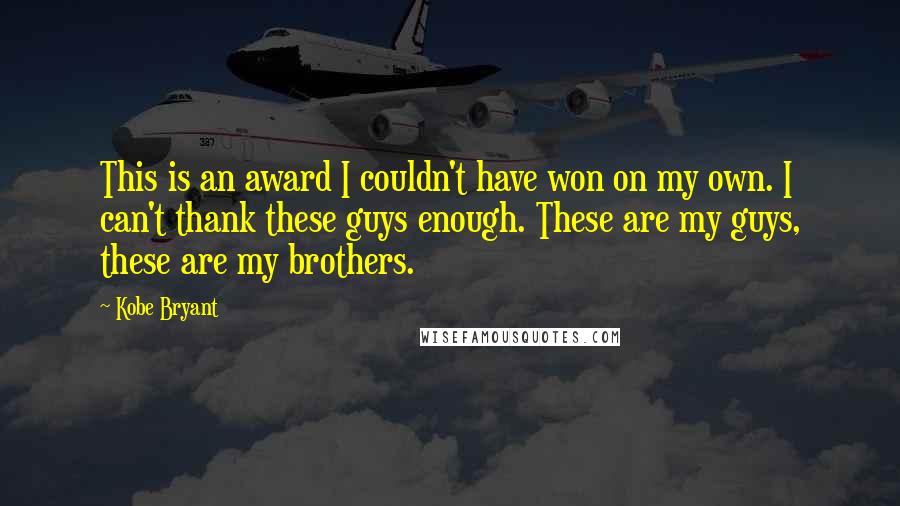 Kobe Bryant Quotes: This is an award I couldn't have won on my own. I can't thank these guys enough. These are my guys, these are my brothers.