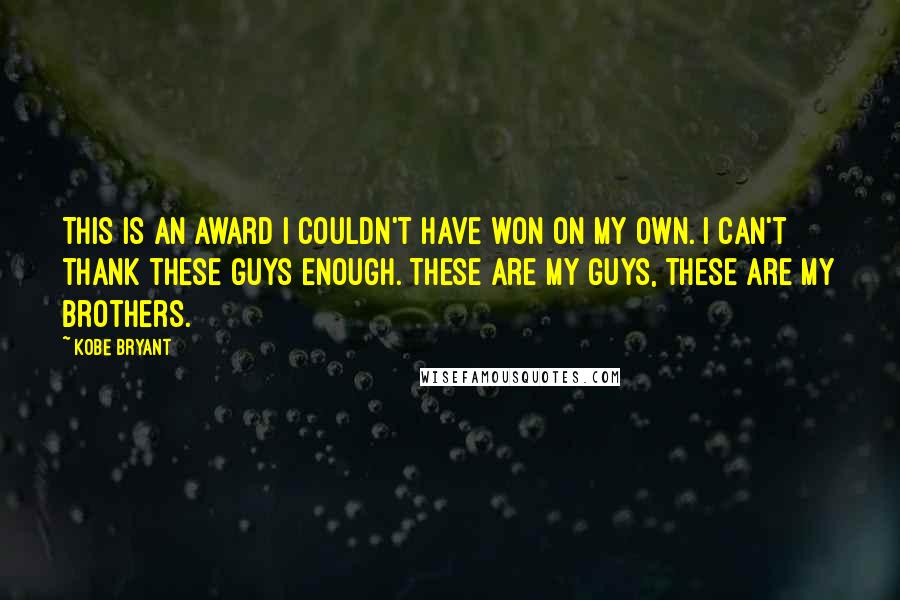 Kobe Bryant Quotes: This is an award I couldn't have won on my own. I can't thank these guys enough. These are my guys, these are my brothers.