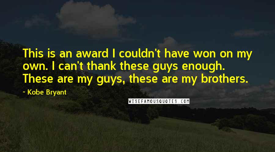 Kobe Bryant Quotes: This is an award I couldn't have won on my own. I can't thank these guys enough. These are my guys, these are my brothers.