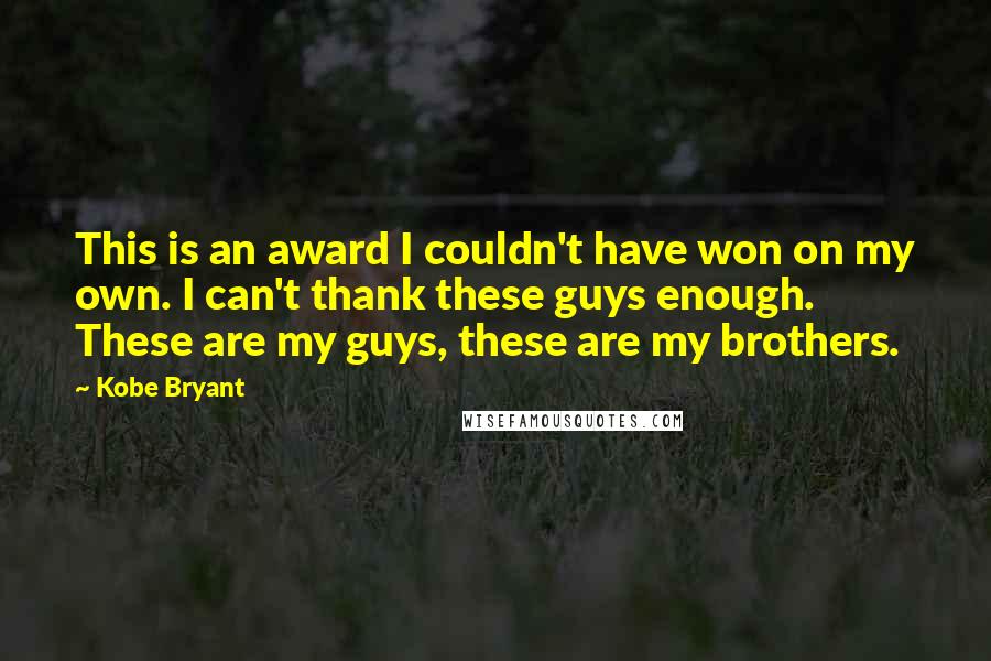 Kobe Bryant Quotes: This is an award I couldn't have won on my own. I can't thank these guys enough. These are my guys, these are my brothers.