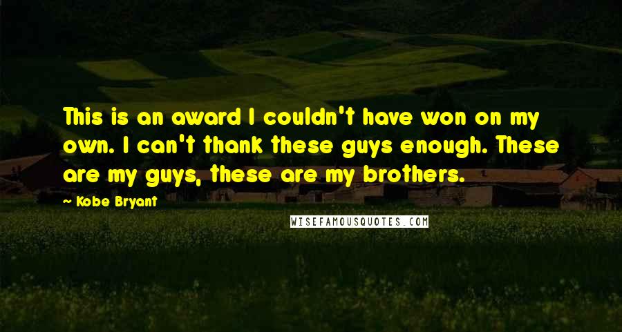 Kobe Bryant Quotes: This is an award I couldn't have won on my own. I can't thank these guys enough. These are my guys, these are my brothers.