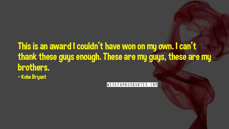 Kobe Bryant Quotes: This is an award I couldn't have won on my own. I can't thank these guys enough. These are my guys, these are my brothers.