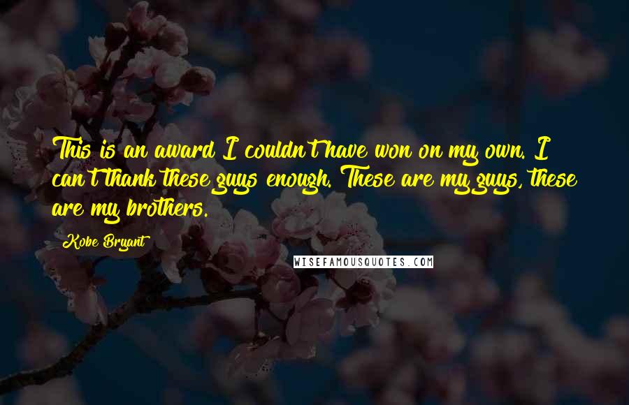 Kobe Bryant Quotes: This is an award I couldn't have won on my own. I can't thank these guys enough. These are my guys, these are my brothers.