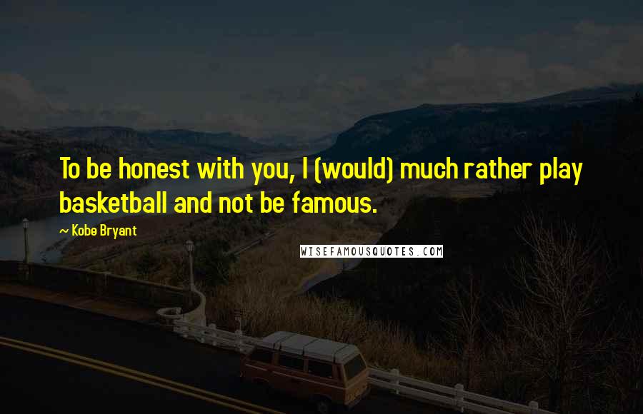 Kobe Bryant Quotes: To be honest with you, I (would) much rather play basketball and not be famous.