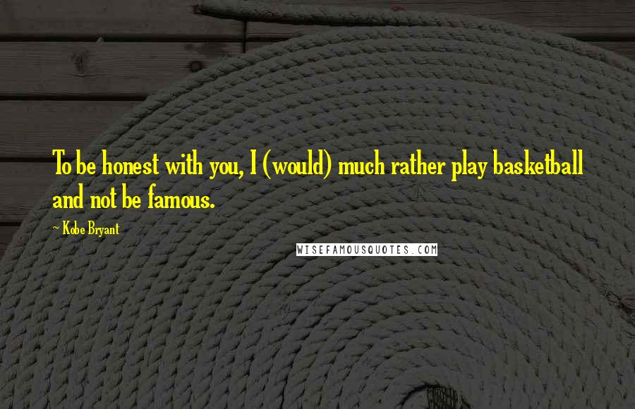 Kobe Bryant Quotes: To be honest with you, I (would) much rather play basketball and not be famous.