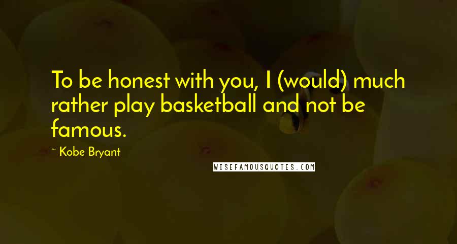 Kobe Bryant Quotes: To be honest with you, I (would) much rather play basketball and not be famous.