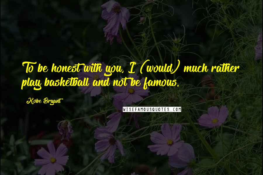 Kobe Bryant Quotes: To be honest with you, I (would) much rather play basketball and not be famous.