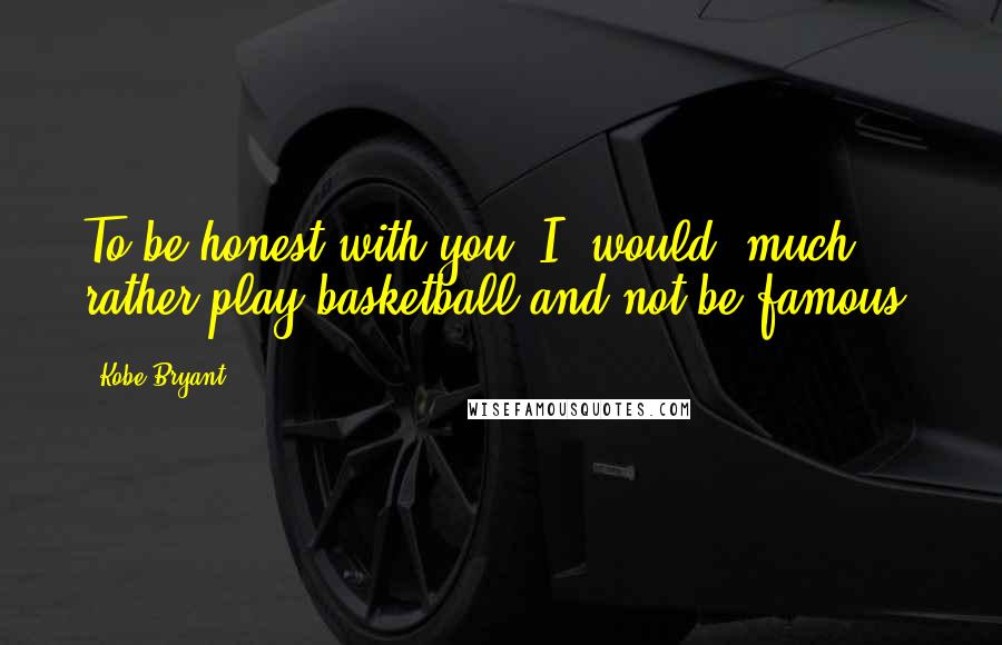 Kobe Bryant Quotes: To be honest with you, I (would) much rather play basketball and not be famous.