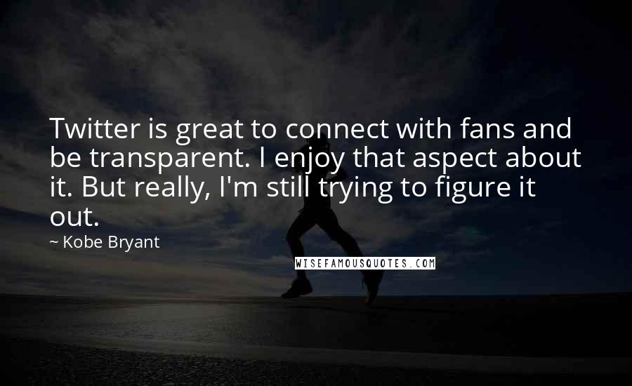 Kobe Bryant Quotes: Twitter is great to connect with fans and be transparent. I enjoy that aspect about it. But really, I'm still trying to figure it out.