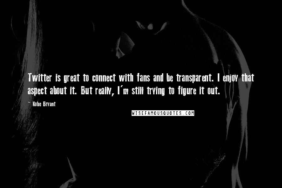 Kobe Bryant Quotes: Twitter is great to connect with fans and be transparent. I enjoy that aspect about it. But really, I'm still trying to figure it out.