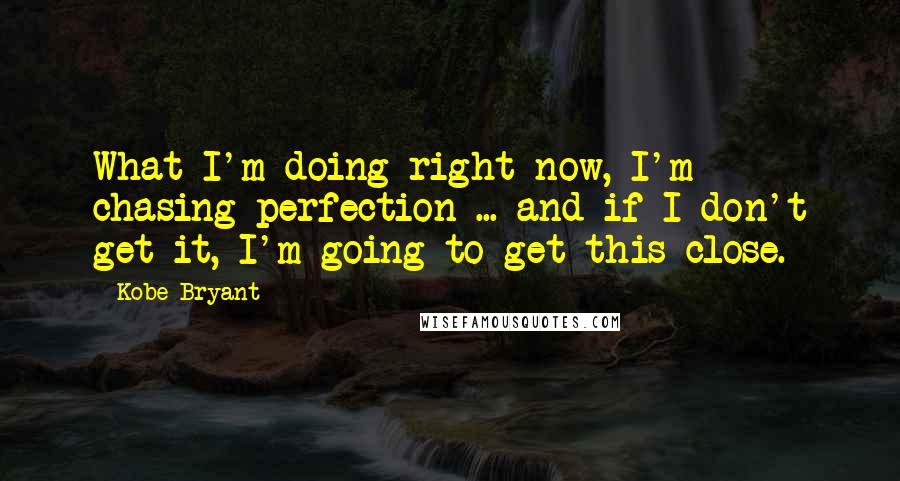 Kobe Bryant Quotes: What I'm doing right now, I'm chasing perfection ... and if I don't get it, I'm going to get this close.
