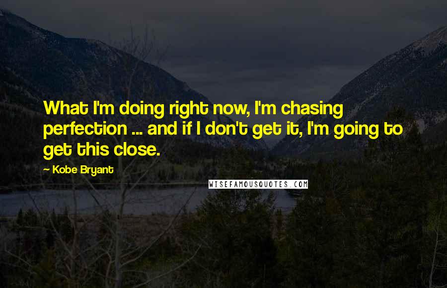 Kobe Bryant Quotes: What I'm doing right now, I'm chasing perfection ... and if I don't get it, I'm going to get this close.