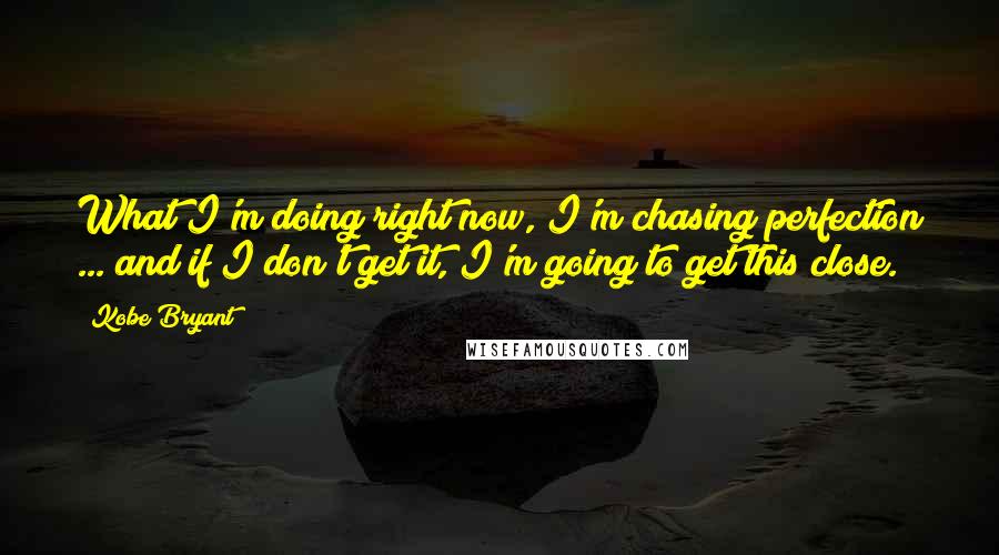 Kobe Bryant Quotes: What I'm doing right now, I'm chasing perfection ... and if I don't get it, I'm going to get this close.