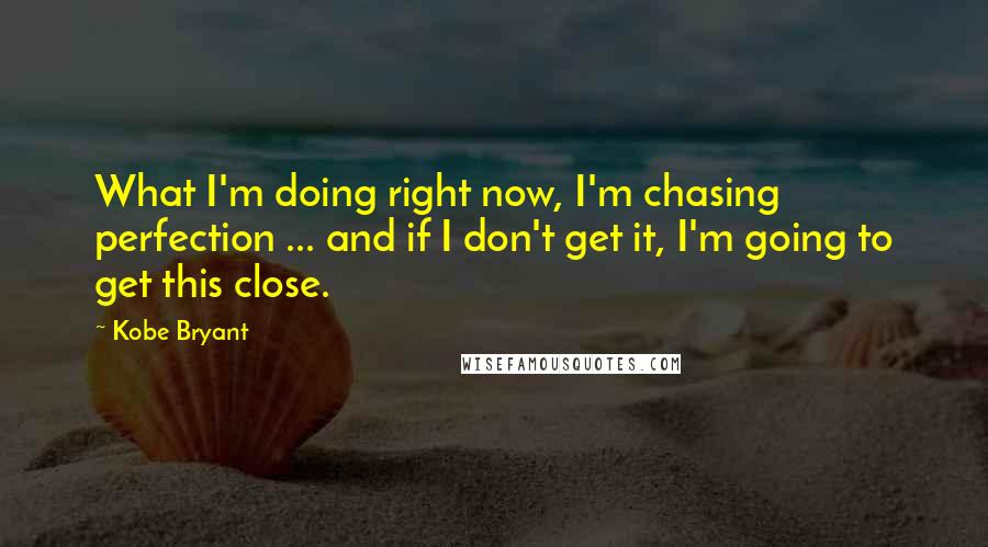 Kobe Bryant Quotes: What I'm doing right now, I'm chasing perfection ... and if I don't get it, I'm going to get this close.