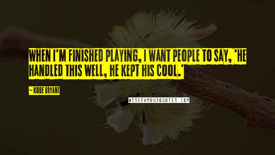 Kobe Bryant Quotes: When I'm finished playing, I want people to say, 'He handled this well, he kept his cool.'
