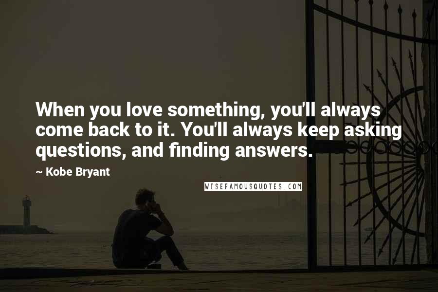 Kobe Bryant Quotes: When you love something, you'll always come back to it. You'll always keep asking questions, and finding answers.