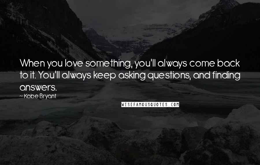 Kobe Bryant Quotes: When you love something, you'll always come back to it. You'll always keep asking questions, and finding answers.