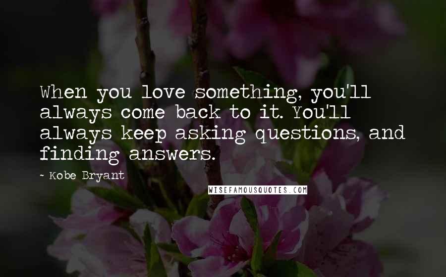 Kobe Bryant Quotes: When you love something, you'll always come back to it. You'll always keep asking questions, and finding answers.